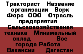 Тракторист › Название организации ­ Ворк Форс, ООО › Отрасль предприятия ­ Сельскохозяйственая техника › Минимальный оклад ­ 42 000 - Все города Работа » Вакансии   . Дагестан респ.,Избербаш г.